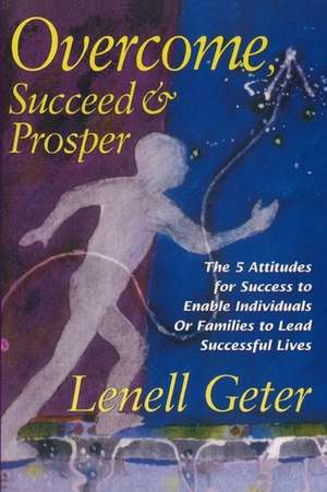 Overcome, Succeed & Prosper: The 5 Attitudes for Success to Enable Individuals or Families to Lead Successful Lives de Lenell Geter