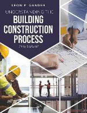 Understanding the Building Construction Process: Simply Explained de Leon P. Gander