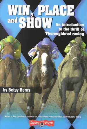 Win, Place and Show: An Introduction to the Thrill of Thoroughbred Racing de Betsy Berns