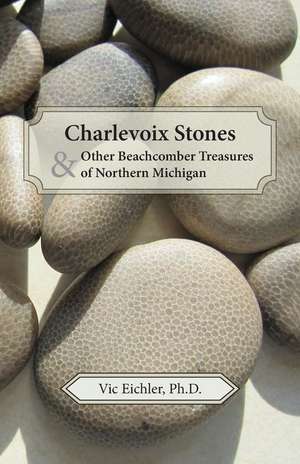 Charlevoix Stones & Other Beachcomber Treasures of Northern Michigan de Vic Eichler Ph. D.