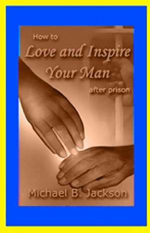 How to Love and Inspire Your Man After Prison: A Prisonwife's Guide de Michael B. Jackson