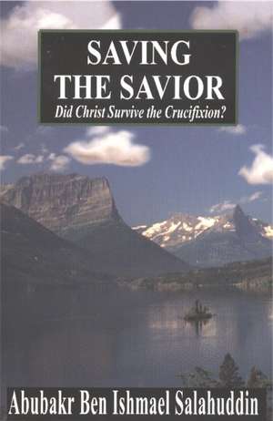 Saving the Savior: Did Christ Survive the Crucifixion? de Abubakr Ben Ishmael Salahuddin