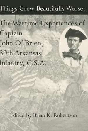 Things Grew Beautifully Worse: The Wartime Experiences of Captain John O'Brien, 30th Arkansas Infantry, C.S.A. de Brian Robertson