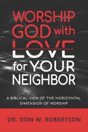 Worship God with Love for Your Neighbor: A Biblical View of the Horizontal Dimension of Worship de Don W. Robertson