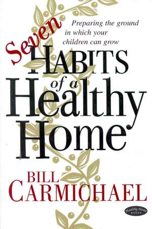 Seven Habits of a Healthy Home: Preparing the Ground in Which Your Children Can Grow de Bill Carmichael