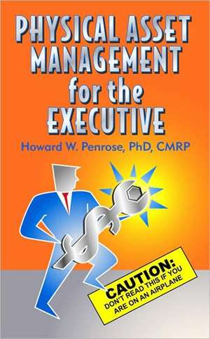 Physical Asset Management for the Executive: Don't Read This If You Are on an Airplane de Howard W. Penrose