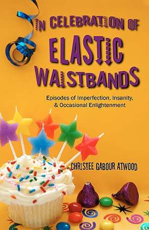 In Celebration of Elastic Waistbands: Episodes of Imperfection, Insanity, & Occasional Enlightenment de Christee Gabour Atwood