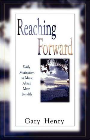 Reaching Forward: Daily Motivation to Move Ahead More Steadily de Gary Henry