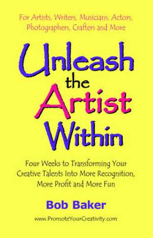 Unleash the Artist Within: Four Weeks to Transforming Your Creative Talents Into More Recognition, More Profit & More Fun de Bob Baker