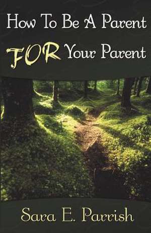 How to Be a Parent for Your Parent de Sara E. Parrish