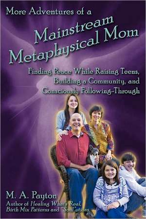 More Adventures of a Mainstream Metaphysical Mom: Finding Peace While Raising Teens, Building a Community, and Consciously Following-Through de Michelle A. Payton