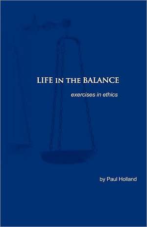 Life in the Balance: Exercises in Ethics de Paul Holland