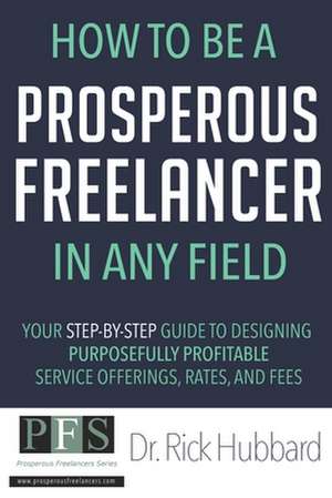 How to be a Prosperous Freelancer in Any Field: Your Step-by-Step Guide to Designing Purposefully Profitable Service Offerings, Rates, and Fees de Rick Hubbard