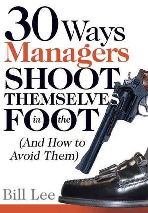 30 Ways Managers Shoot Themselves in the Foot: (And How to Avoid Them) de Bill Lee