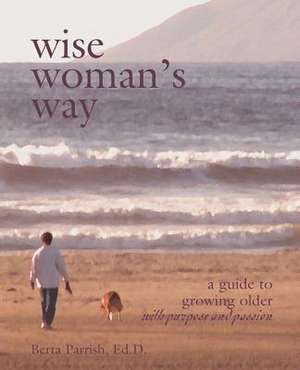 Wise Woman's Way: A Guide to Growing Older with Purpose and Passion de Berta W. Parrish