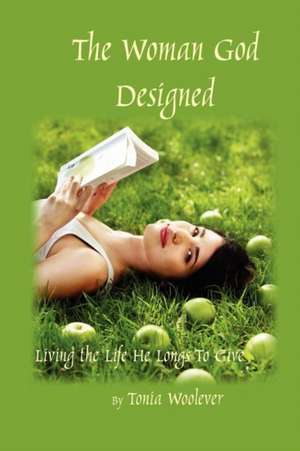 The Woman God Designed: Living the Life He Longs to Give de Tonia Woolever