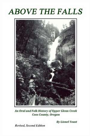 Above the Falls: An Oral and Folk History of Upper Glenn Creek Coos County, Oregon de Lionel Youst