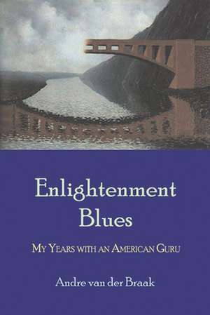 Enlightenment Blues: My Years with an American Guru de Andre Van Der Braak