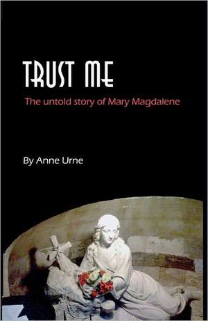 Trust Me: The Untold Story of Mary Magdalene de Anne Urne