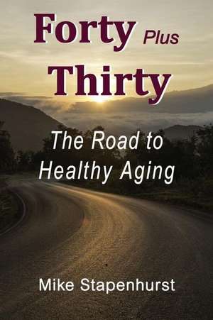 Forty Plus Thirty - The Road to Healthy Aging: How to Keep Young, Stay Healthy & Live Longer de Mike Stapenhurst