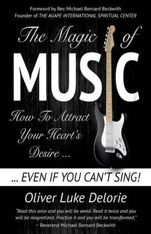 The Magic of Music: How To Attract Your Heart's Desire Even If You Can't Sing de Oliver Luke Delorie