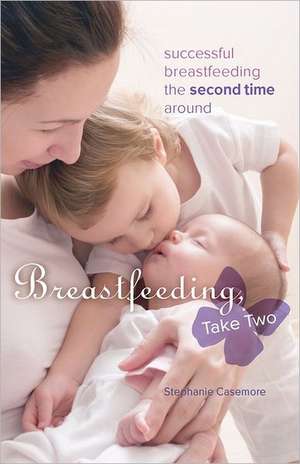 Breastfeeding, Take Two: Successful Breastfeeding the Second Time Around de Stephanie Casemore