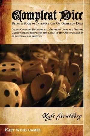 Compleat Dice - Being a Book of Instructions on Games of Dice: Or the Compleat Rules for All Manner of Usual and Genteel Games Wherein the Player May de Kyle Caruthers