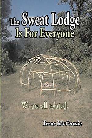 The Sweat Lodge Is for Everyone: We Are All Related. de Irene McGarvie