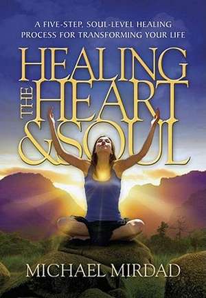 Healing the Heart & Soul: A Five-Step, Soul-Level Healing Process for Transforming Your Life de Michael Mirdad