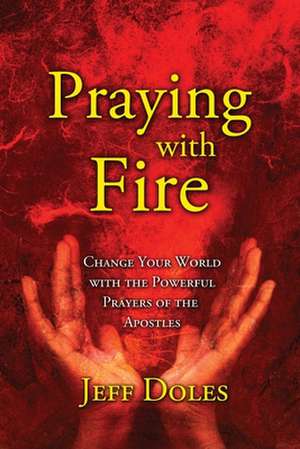 Praying with Fire: Change Your World with the Powerful Prayers of the Apostles de Jeff Doles