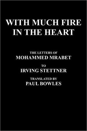 With Much Fire in the Heart: The Letters of Mohammed Mrabet to Irving Stettner Translated by Paul Bowles de Mohammed Mrabet