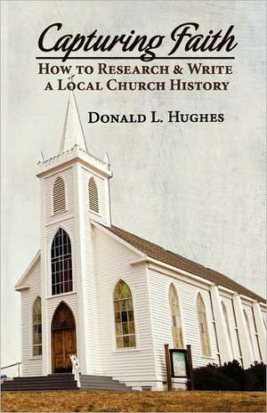 Capturing Faith: How to Research & Write a Local Church History de Donald L. Hughes