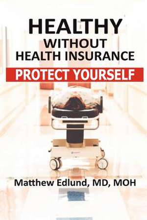 Healthy Without Health Insurance: Protect Yourself de Matthew Edlund