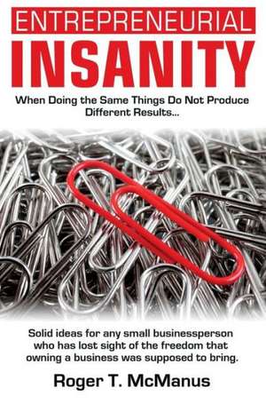 Entrepreneurial Insanity: When Doing the Same Things Do Not Produce Different Results, It's Time to Do Different Things! de Roger T. McManus