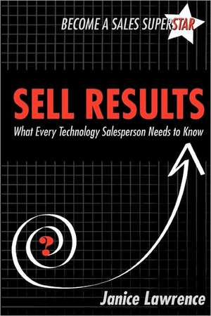 Sell Results: What Every Technology Salesperson Needs to Know de Janice Lawrence