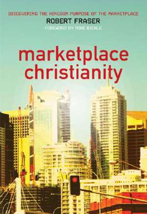 Marketplace Christianity: Discovering the Kingdom Purpose of the Marketplace de Robert E. Fraser