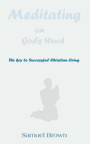 Meditating on God's Word: The Key to Successful Christian Living de Samuel Brown