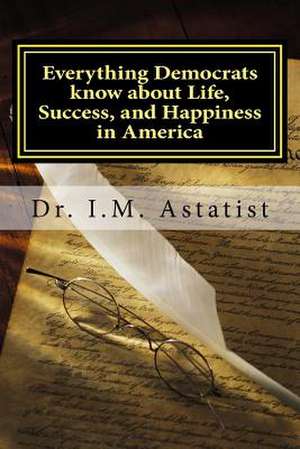 Everything Democrats Know about Life, Success, and Happiness in America de I. M. Astatist