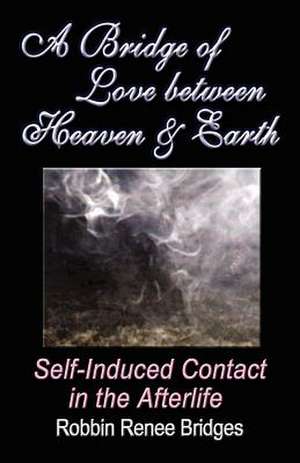 A Bridge of Love Between Heaven and Earth: Self-Induced Contact in the Afterlife de Robbin Renee Bridges