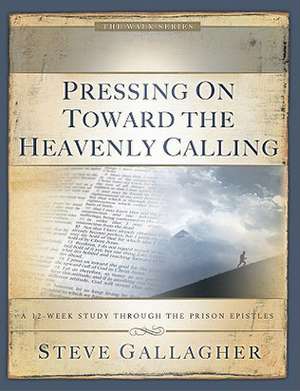 Pressing on Toward the Heavenly Calling: A 12-Week Study Through the Prison Epistles de Steve Gallagher