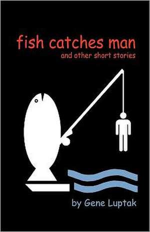 Fish Catches Man and Other Short Stories de Gene Luptak