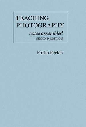 Teaching Photography, Notes Assembled – Second Edition de Philip Perkis