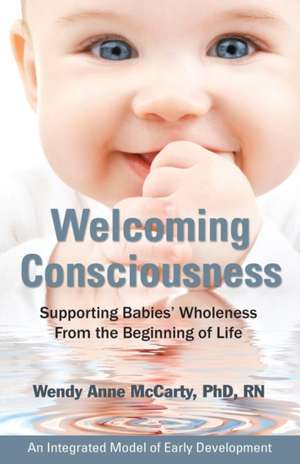 Welcoming Consciousness: Supporting Babies' Wholeness from the Beginning of Life-An Integrated Model of Early Development de Wendy Anne McCarty