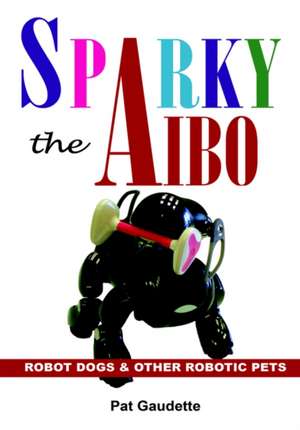 Sparky the Aibo: Robot Dogs & Other Robotic Pets de Pat Gaudette