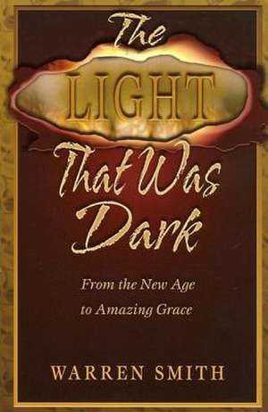 The Light That Was Dark: From the New Age to Amazing Grace de Warren Smith