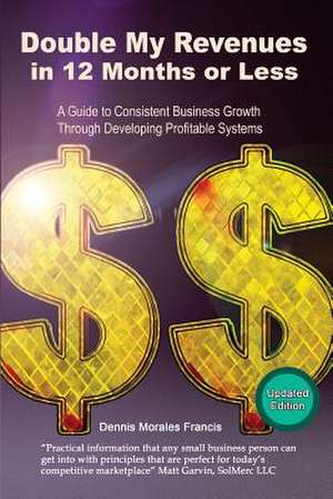 Double My Revenues in 12 Months or Less: A Guide to Consistent Business Growth Through Developing Profitable Systems de Dennis Morales Francis