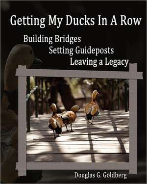 Getting My Ducks in a Row: Building Bridges, Setting Guideposts, Leaving a Legacy de Douglas G. Goldberg