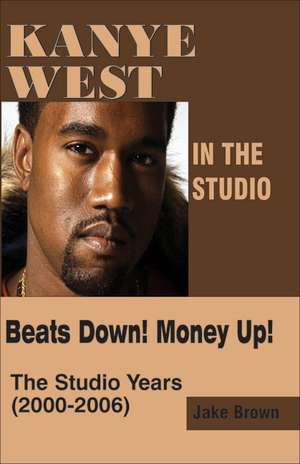 Kanye West in the Studio: Beats Down! Money Up! (2000-2006) de Jake Brown