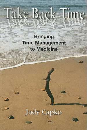 Take Back Time: Bringing Time Management to Medicine de Judy Capko