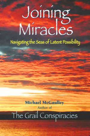 Joining Miracles: Navigating the Seas of Latent Possibility de Michael McGaulley